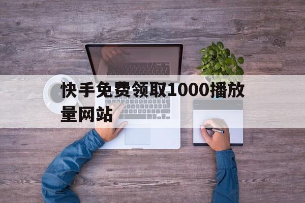 关于快手免费领取1000播放量网站的信息