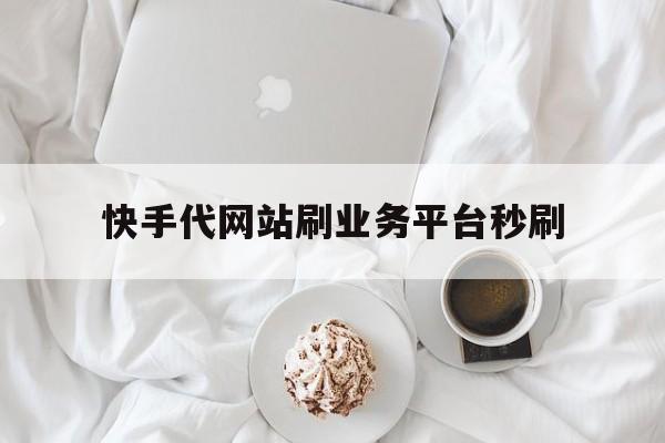 快手代网站刷业务平台秒刷（dy业务低价自助平台）