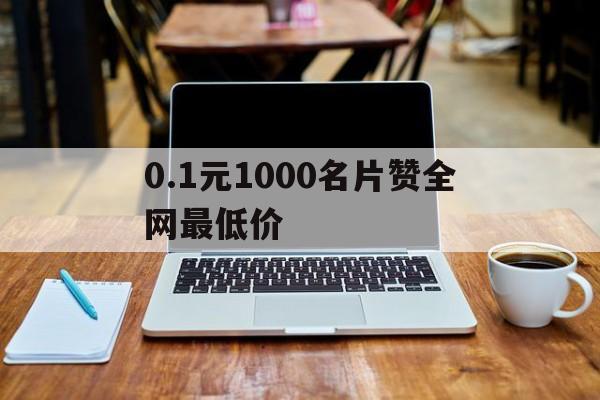 0.1元1000名片赞全网最低价的简单介绍