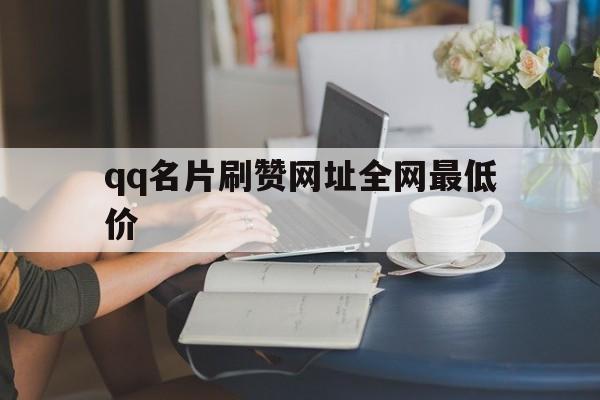 qq名片刷赞网址全网最低价的简单介绍