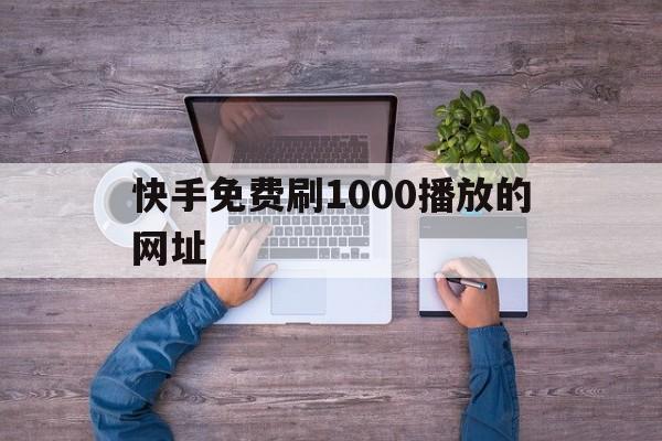 快手免费刷1000播放的网址（快手免费刷1000播放的网址有哪些）