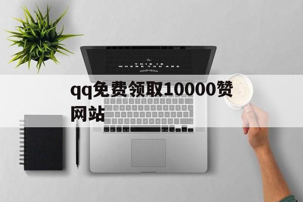 qq免费领取10000赞网站（免费领10000赞软件无病毒）