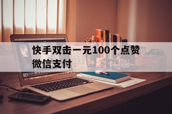 包含快手双击一元100个点赞微信支付的词条