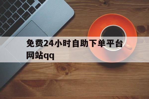 关于免费24小时自助下单平台网站qq的信息