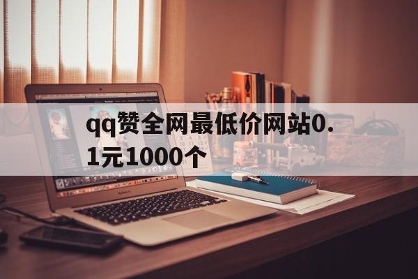 qq赞全网最低价网站0.1元1000个（名片赞1元10000万赞平台）