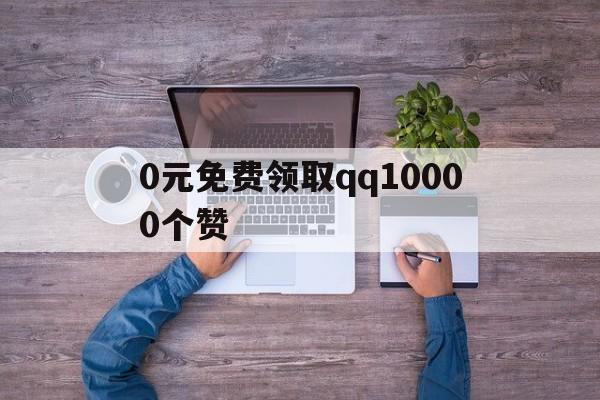 0元免费领取qq10000个赞的简单介绍