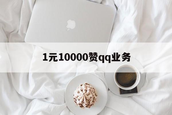 1元10000赞qq业务的简单介绍