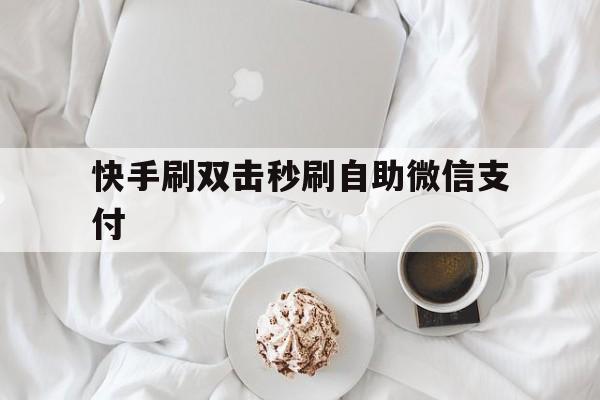 快手刷双击秒刷自助微信支付（快手在线秒刷双击网址微信付款）