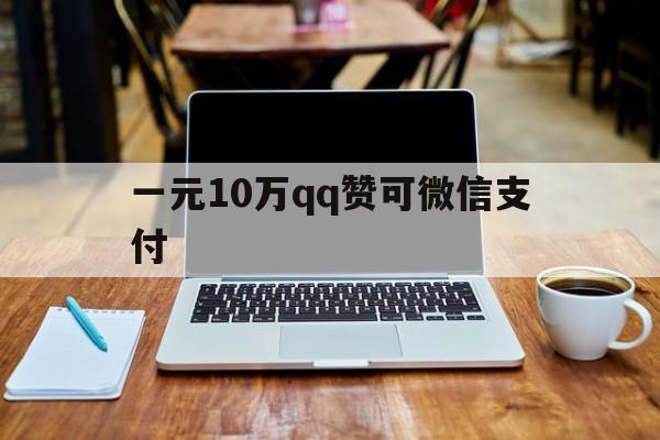 一元10万qq赞可微信支付（一元10万赞可微信支付多少钱）