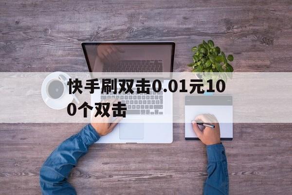 快手刷双击0.01元100个双击（快手刷双击001元100个双击ks）