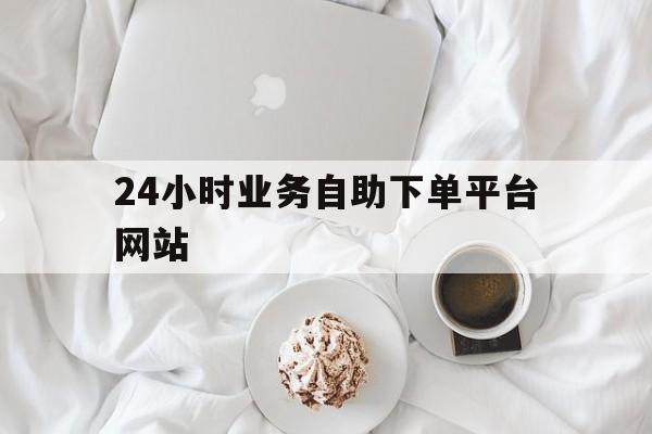 关于24小时业务自助下单平台网站的信息