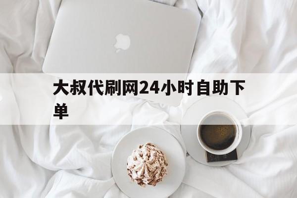 关于大叔代刷网24小时自助下单的信息