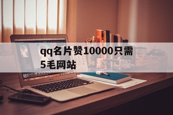 qq名片赞10000只需5毛网站的简单介绍