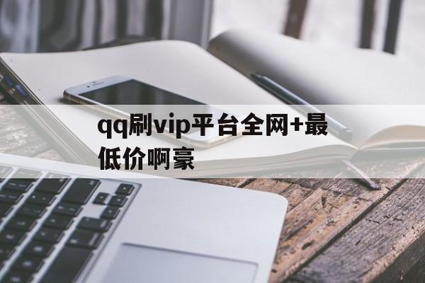 关于qq刷vip平台全网+最低价啊豪的信息