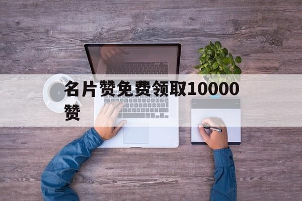 关于名片赞免费领取10000赞的信息