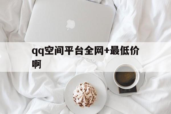 关于qq空间平台全网+最低价啊的信息