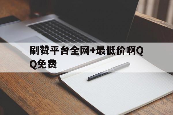 刷赞平台全网+最低价啊QQ免费的简单介绍