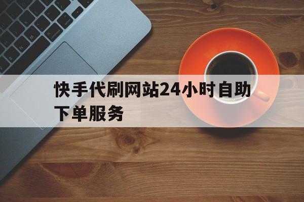 快手代刷网站24小时自助下单服务的简单介绍