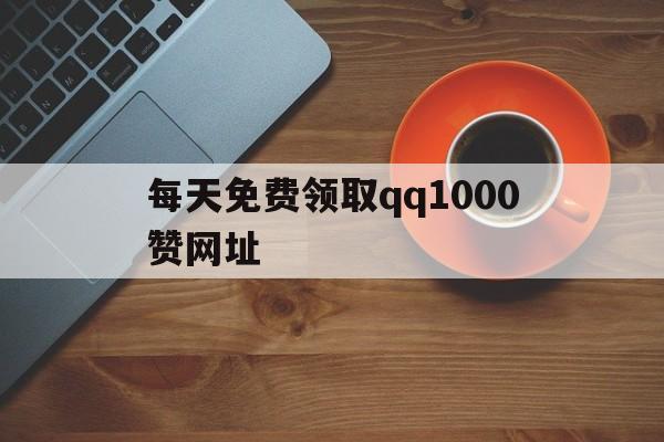 包含每天免费领取qq1000赞网址的词条