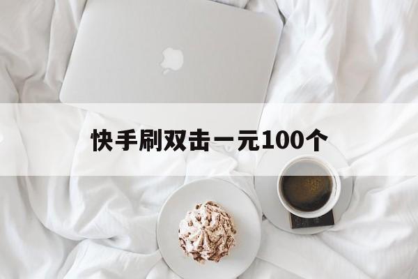 快手刷双击一元100个（快手刷双击一元100个多少钱）