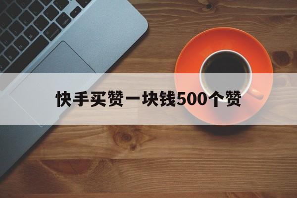 关于快手买赞一块钱500个赞的信息