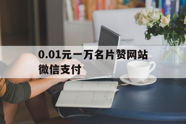 包含0.01元一万名片赞网站微信支付的词条