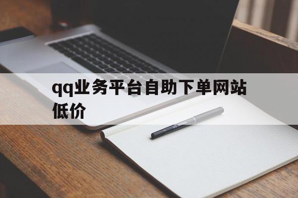 qq业务平台自助下单网站低价（业务平台自助下单网站低价是真的吗）