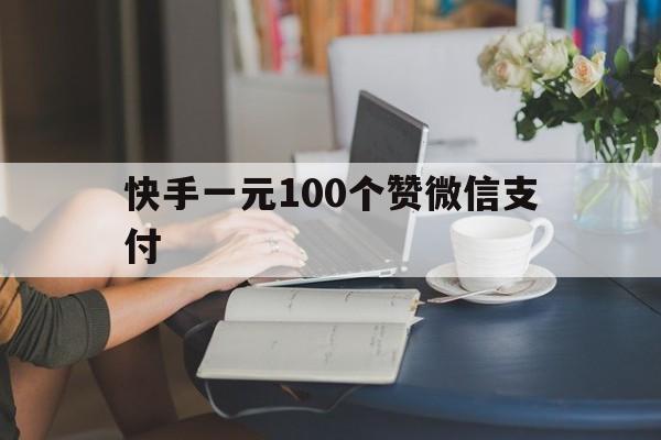 快手一元100个赞微信支付（快手一元100个赞微信支付多少钱）