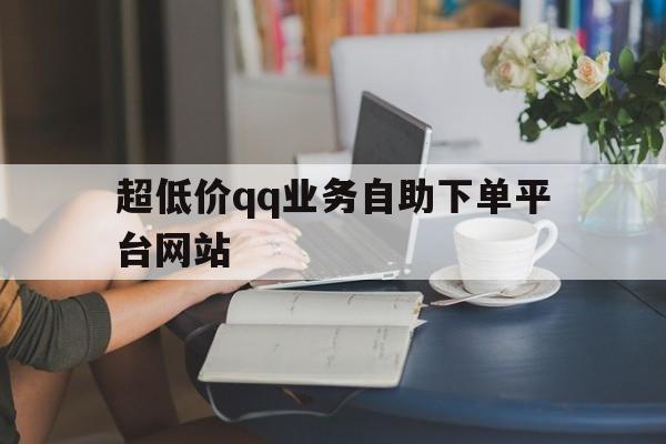 关于超低价qq业务自助下单平台网站的信息