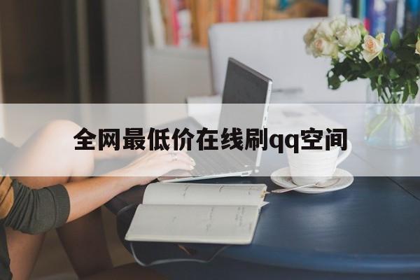 全网最低价在线刷qq空间的简单介绍