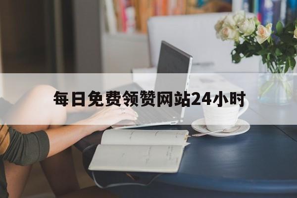 关于每日免费领赞网站24小时的信息