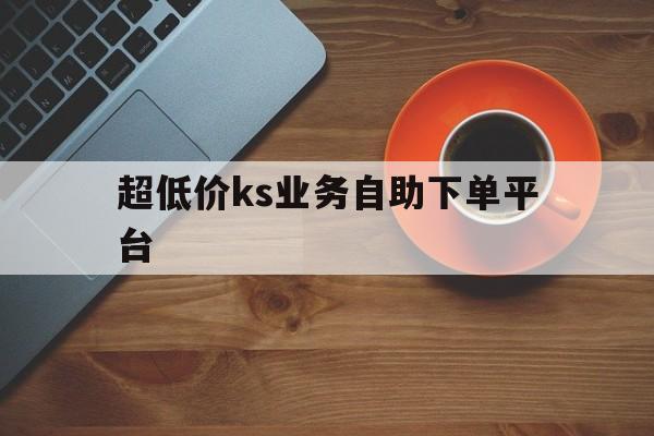 超低价ks业务自助下单平台的简单介绍