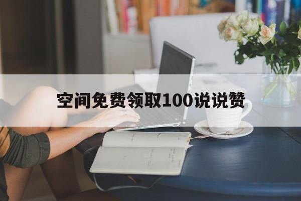 空间免费领取100说说赞（空间赞免费领取50个怎么弄）