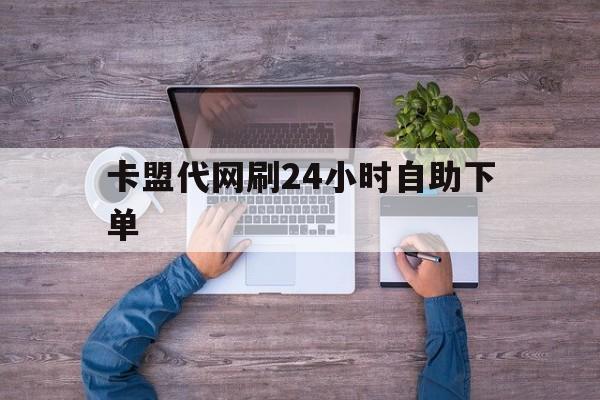 卡盟代网刷24小时自助下单的简单介绍