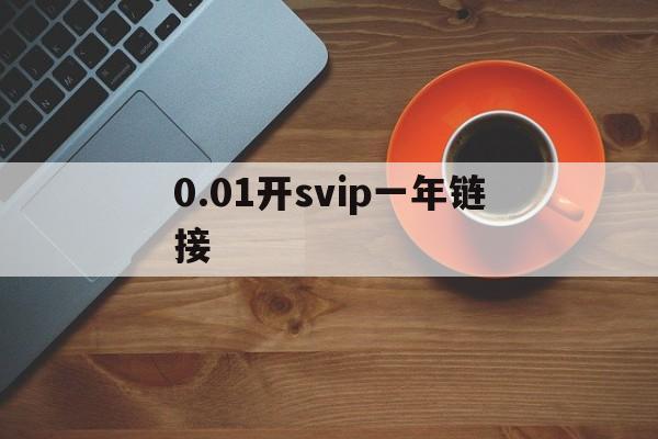 0.01开svip一年链接（开一年svip能变成年费svip吗）