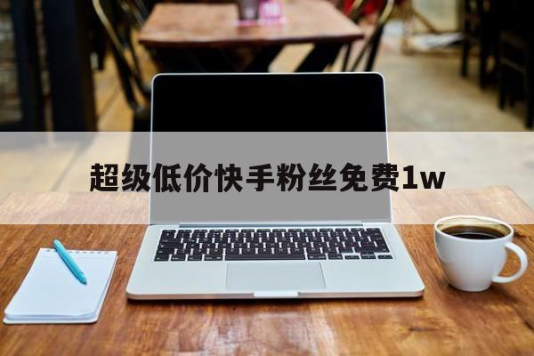 超级低价快手粉丝免费1w（超级低价快手粉丝免费1万）