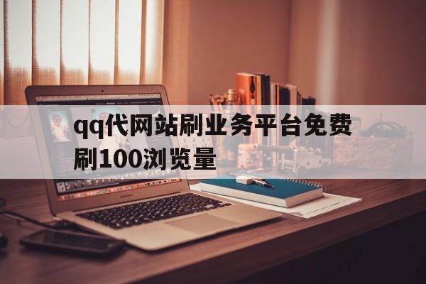 qq代网站刷业务平台免费刷100浏览量的简单介绍