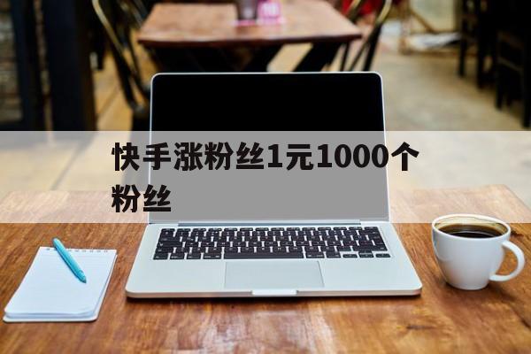 快手涨粉丝1元1000个粉丝（快手涨粉丝1元1000个粉丝要多少钱）