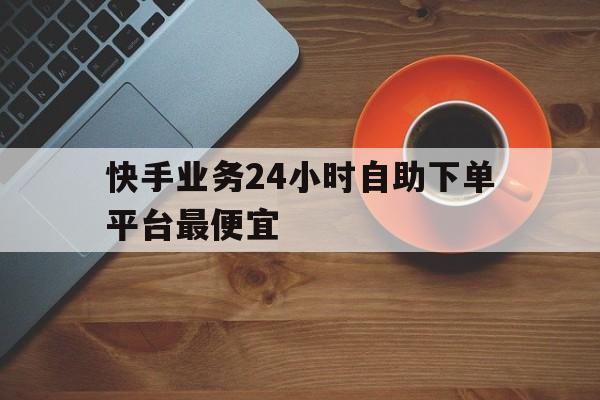 关于快手业务24小时自助下单平台最便宜的信息