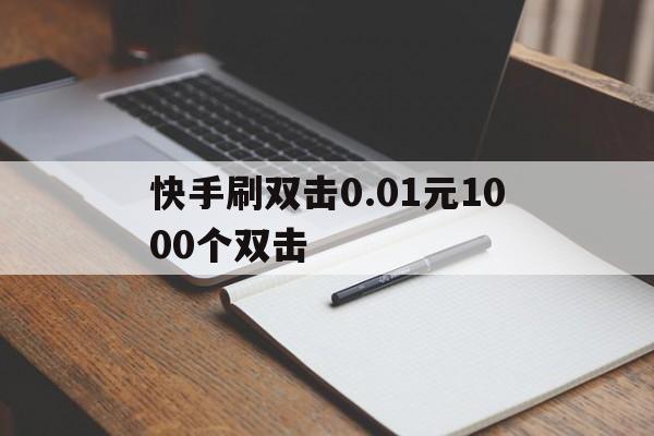 关于快手刷双击0.01元1000个双击的信息