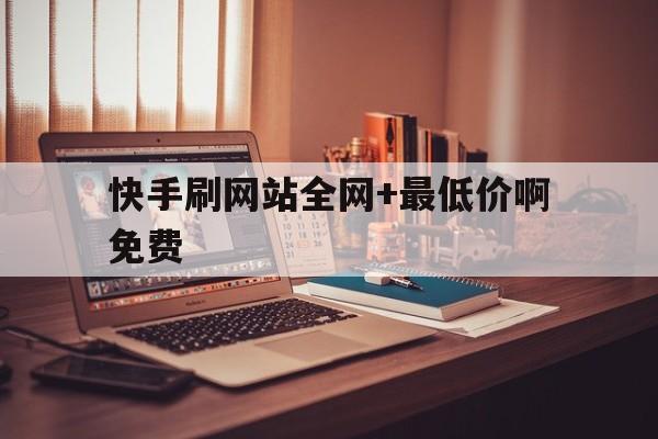 关于快手刷网站全网+最低价啊免费的信息