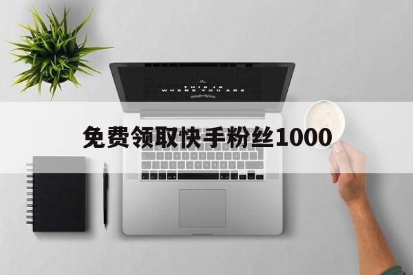 免费领取快手粉丝1000（免费领取快手粉丝1000万）