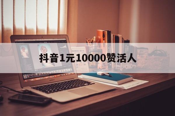 抖音1元10000赞活人（抖音1元1000粉丝自助下单平台）