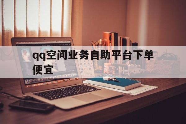 qq空间业务自助平台下单便宜的简单介绍