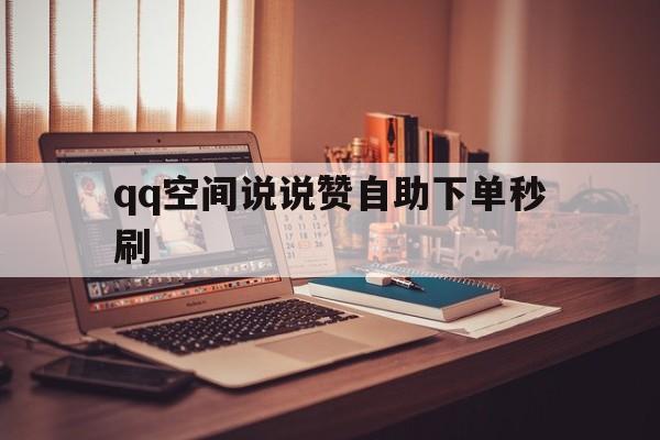 qq空间说说赞自助下单秒刷（空间说说赞在线刷设置网站免费）