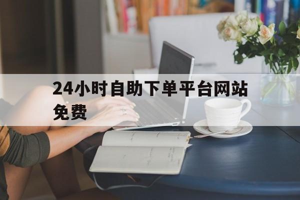 24小时自助下单平台网站免费的简单介绍