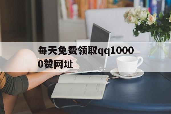 包含每天免费领取qq10000赞网址的词条