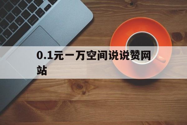 关于0.1元一万空间说说赞网站的信息