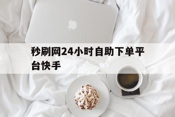 包含秒刷网24小时自助下单平台快手的词条