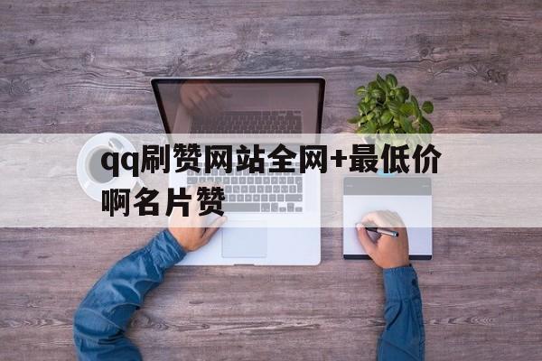 qq刷赞网站全网+最低价啊名片赞的简单介绍